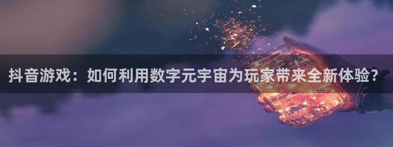 db电竞子 到底怎么样：抖音游戏：如何利用数字元宇宙为玩家带来全新体验？