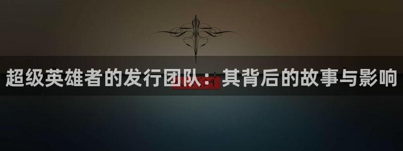 db电竞子文化是干嘛的：超级英雄者的发行团队：其背后的故事与影响